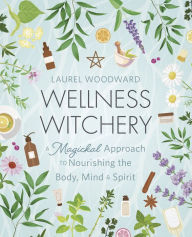 Title: Wellness Witchery: A Magickal Approach to Nourishing the Body, Mind & Spirit, Author: Laurel Woodward