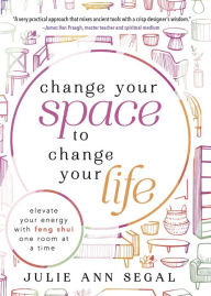 Title: Change Your Space to Change Your Life: Elevate Your Energy with Feng Shui One Room at a Time, Author: Julie Ann Segal