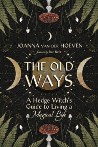Title: The Old Ways: A Hedge Witch's Guide to Living a Magical Life, Author: Joanna van der Hoeven