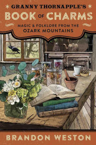 Title: Granny Thornapple's Book of Charms: Magic & Folklore from the Ozark Mountains, Author: Brandon Weston