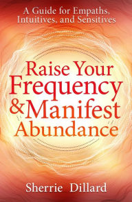 Raise Your Frequency & Manifest Abundance: A Guide for Empaths, Intuitives, and Sensitives