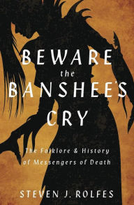 Title: Beware the Banshee's Cry: The Folklore & History of Messengers of Death, Author: Steven J. Rolfes