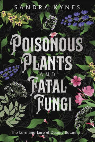 Title: Poisonous Plants and Fatal Fungi: The Lore and Lure of Deadly Botanicals, Author: Sandra Kynes