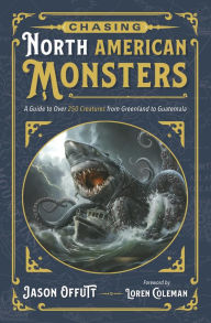 Title: Chasing North American Monsters: A Guide to Over 250 Creatures from Greenland to Guatemala, Author: Jason Offutt