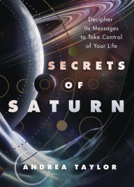 Title: Secrets of Saturn: Decipher Its Messages to Take Control of Your Life, Author: Andrea Taylor