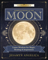 Title: Llewellyn's Complete Book of the Moon: Lunar Wisdom for Magic, Healing & Inspiration, Author: Jesamyn Angelica