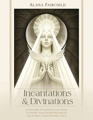 Title: Incantations & Divinations: A Grimoire of Goodness and Grace to Inspire Your Sacred Prophecies and Express Your Esoteric Voice, Author: Alana Fairchild