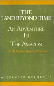 Title: The Land Beyond Time: An Adventure in the Amazon, Author: Alexander Molnar Jr