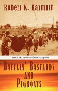 Title: Battlin' Bastards and Pigboats: The POW and Submarine Interface During WWII, Author: Robert K Harmuth