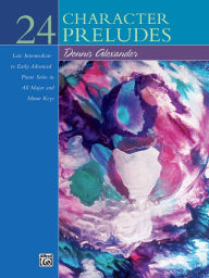 Title: 24 Character Preludes: Late Intermediate to Early Advanced Piano Solos in All Major and Minor Keys, Author: Dennis Alexander