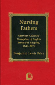 Title: Nursing Fathers: American Colonists' Conception of English Protestant Kingship, 1688-1776, Author: Benjamin Lewis Price