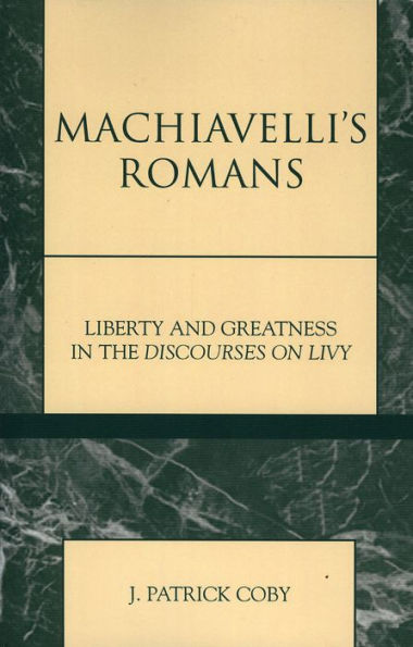 Machiavelli's Romans: Liberty and Greatness in the Discourses on Livy