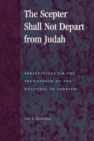 Title: The Scepter Shall Not Depart from Judah: Perspectives on the Persistence of the Political in Judaism / Edition 200, Author: Alan L. Mittleman