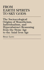 Title: From Earth Spirits to Sky Gods: The Socioecological Origins of Monotheism, Individualism, and Hyper-Abstract Reasoning, From the Stone Age to the Axial Iron Age / Edition 1, Author: Bruce Lerro