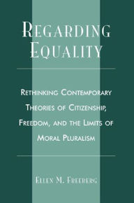 Title: Regarding Equality: Rethinking Contemporary Theories of Citizenship, Freedom, and the Limits of Moral Pluralism / Edition 1, Author: Ellen M. Freeberg