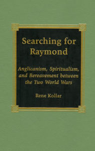 Title: Searching for Raymond: Anglicanism, Spiritualism, and Bereavement between the Two World Wars, Author: Rene Kollar
