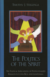 Title: The Politics of the Spirit: The Political Implications of Pentecostalized Religion in Costa Rica and Guatemala, Author: Timothy J. Steigenga Florida Atlantic Universi