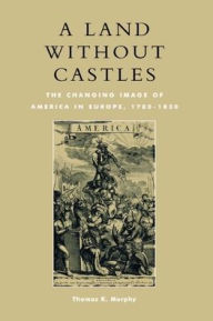 Title: A Land without Castles: The Changing Image of America in Europe, 1780-1830, Author: Thomas K. Murphy