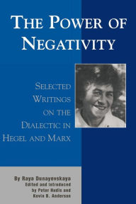 Title: The Power of Negativity: Selected Writings on the Dialectic in Hegel and Marx, Author: Raya Dunayevskaya
