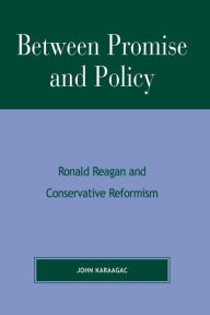 Title: Between Promise and Policy: Ronald Reagan and Conservative Reformism, Author: John Karaagac