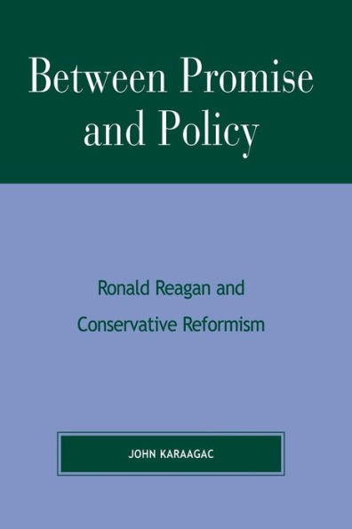 Between Promise and Policy: Ronald Reagan and Conservative Reformism