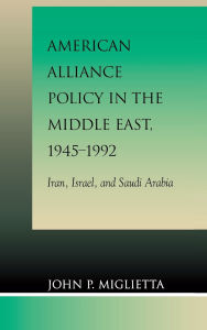 Title: American Alliance Policy in the Middle East, 1945-1992: Iran, Israel, and Saudi Arabia, Author: John P. Miglietta