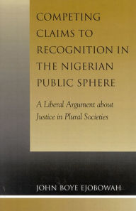 Title: Competing Claims to Recognition in the Nigerian Public Sphere: A Liberal Argument about Justice in Plural Societies, Author: John Boye Ejobowah
