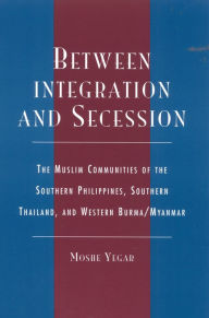 Title: Between Integration and Secession: The Muslim Communities of the Southern Philippines, Southern Thailand, and Western Burma/Myanmar, Author: Moshe Yegar