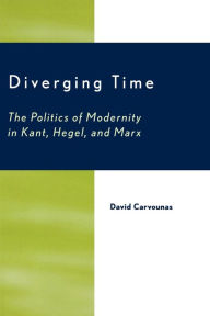 Title: Diverging Time: The Politics of Modernity in Kant, Hegel, and Marx, Author: David Carvounas