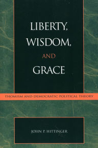 Title: Liberty, Wisdom, and Grace: Thomism and Democratic Political Theory / Edition 1, Author: John P. Hittinger