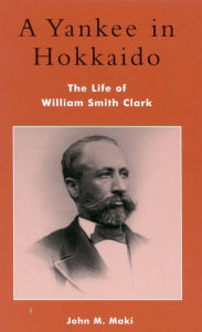 Title: A Yankee in Hokkaido: The Life of William Smith Clark, Author: John M. Maki
