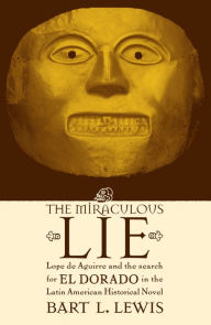 Title: The Miraculous Lie: Lope De Aguirre and the Search for El Dorado in the Latin American Historical Novel, Author: Bart L. Lewis