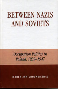 Title: Between Nazis and Soviets: Occupation Politics in Poland, 1939-1947, Author: Marek Jan Chodakiewicz