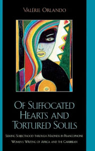 Title: Of Suffocated Hearts and Tortured Souls: Seeking Subjecthood through Madness in Francophone Women's Writing of Africa and the Caribbean, Author: Valérie Orlando Illinois Wesleyan University