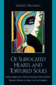 Title: Of Suffocated Hearts and Tortured Souls: Seeking Subjecthood through Madness in Francophone Women's Writing of Africa and the Caribbean, Author: Valérie Orlando Illinois Wesleyan University
