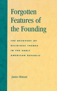 Title: Forgotten Features of the Founding: The Recovery of Religious Themes in the Early American Republic, Author: James Hutson