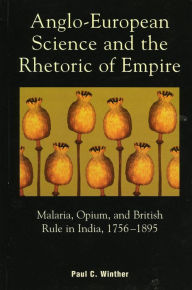 Title: Anglo-European Science and the Rhetoric of Empire: Malaria, Opium, and British Rule in India, 1756D1895, Author: Paul C. Winther