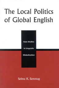 Title: The Local Politics of Global English: Case Studies in Linguistic Globalization, Author: Selma K. Sonntag