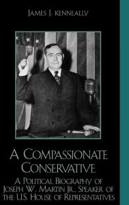 Title: A Compassionate Conservative: A Political Biography of Joseph W. Martin, Jr., Speaker of the U.S. House of Representatives, Author: James J. Kenneally