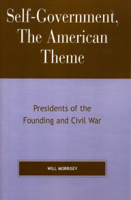 Title: Self-Government, The American Theme: Presidents of the Founding and Civil War, Author: Will Morrisey Hillsdale College