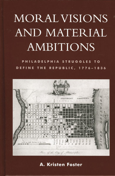 Moral Visions and Material Ambitions: Philadelphia Struggles to Define the Republic, 1776-1836