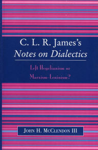 Title: CLR James's Notes on Dialectics: Left Hegelianism or Marxism-Leninism?, Author: John H. McClendon III