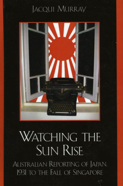 Watching the Sun Rise: Australian Reporting of Japan, 1931 to the Fall of Singapore