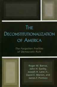 Title: The Deconstitutionalization of America: The Forgotten Frailties of Democratic Rule, Author: Roger M. Barrus