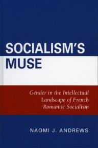 Title: Socialism's Muse: Gender in the Intellectual Landscape of French Romantic Socialism, Author: Naomi J. Andrews