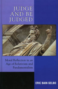 Title: Judge and Be Judged: Moral Reflection in an Age of Relativism and Fundamentalism, Author: Eric Bain-Selbo