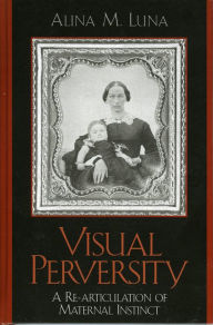 Title: Visual Perversity: A Re-articulation of Maternal Instinct, Author: Alina M. Luna