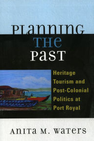 Title: Planning the Past: Heritage Tourism and Post-Colonial Politics at Port Royal, Author: Anita M. Waters