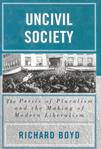 Uncivil Society: The Perils of Pluralism and the Making of Modern Liberalism
