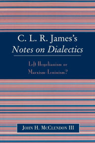 Title: CLR James's Notes on Dialectics: Left Hegelianism or Marxism-Leninism?, Author: John H. McClendon III
